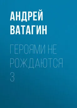 Андрей Ватагин - Героями не рождаются 3