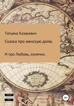 Татьяна Казакевич - Сказка про Женскую долю. И про Любовь, конечно