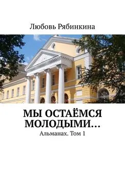 Любовь Рябинкина - Мы остаёмся молодыми… Альманах. Том 1