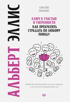 Альберт Эллис - Ключ к счастью и уверенности. Как прекратить страдать по любому поводу