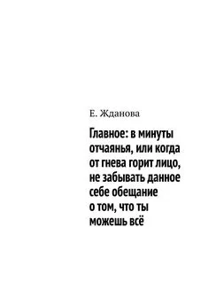 Е. Жданова - Главное: в минуты отчаянья, или когда от гнева горит лицо, не забывать данное себе обещание о том, что ты можешь всё