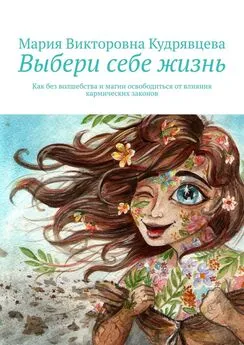 Мария Кудрявцева - Выбери себе жизнь. Как без волшебства и магии освободиться от влияния кармических законов