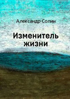 Александр Солин - Изменитель жизни