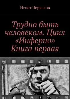 Игнат Черкасов - Трудно быть человеком. Цикл «Инферно». Книга первая