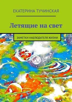 Екатерина Тучинская - Летящие на свет. Заметки наблюдателя жизни