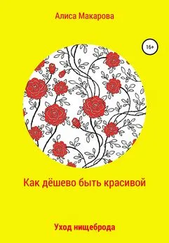 Алиса Макарова - Как дёшево быть красивой, или Уход нищеброда