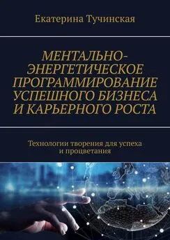 Екатерина Тучинская - Ментально-энергетическое программирование успешного бизнеса и карьерного роста. Технологии творения для успеха и процветания