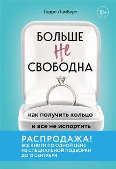 Гарри Ламберт - Больше не свободна. Как получить кольцо и все не испортить