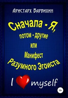 Аристарх Барвихин - Сначала – Я, потом – другие, или Манифест Разумного Эгоиста