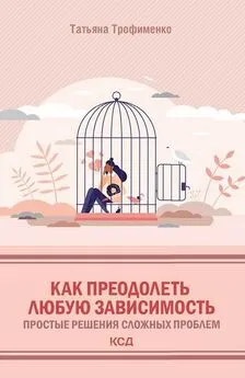 Татьяна Трофименко - Как преодолеть любую зависимость. Простые решения сложных проблем