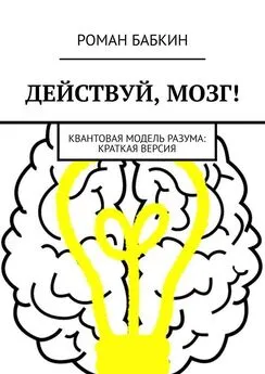 Роман Бабкин - Действуй, мозг! Квантовая модель разума: краткая версия
