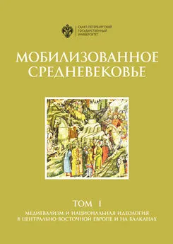 Коллектив авторов - Мобилизованное Средневековье. Том 1. Медиевализм и национальная идеология в Центрально-Восточной Европе и на Балканах