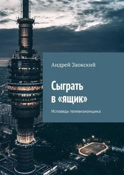 Андрей Заокский - Сыграть в «ящик». Исповедь телевизионщика