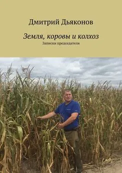 Дмитрий Дьяконов - Земля, коровы и колхоз. Записки председателя