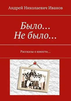 Андрей Иванов - Было… Не было… Рассказы о юности…