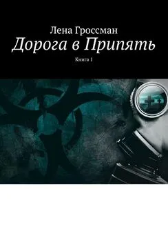 Лена Гроссман - Дорога в Припять. Книга 1