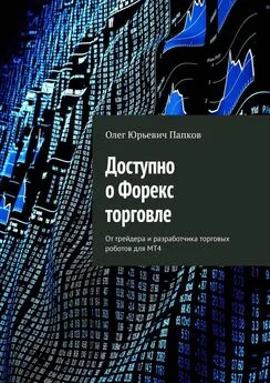 Олег Папков - Доступно о Форекс торговле. От трейдера и разработчика торговых роботов для MT4