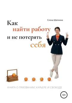 Елена Шапкина - Как найти работу и не потерять себя. Книга о призвании, карьере и свободе