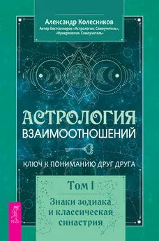 Александр Колесников - Астрология взаимоотношений. Ключ к пониманию друг друга. Том I. Знаки зодиака и классическая синастрия