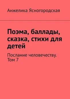 Анжелика Ясногородская - Поэма, баллады, сказка, стихи для детей. Послание человечеству. Том 7