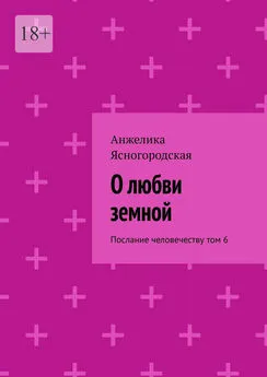 Анжелика Ясногородская - О любви земной. Послание человечеству. Том 6