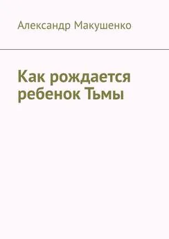 Александр Макушенко - Как рождается ребенок Тьмы