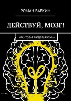 Роман Бабкин - Действуй, мозг! Квантовая модель разума