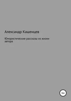 Александр Кашенцев - Юмористические рассказы из жизни автора