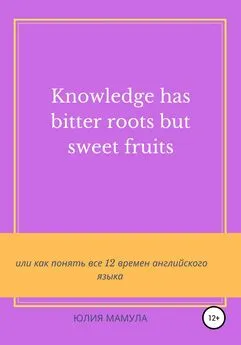 Юлия Мамула - Knowledge has bitter roots but sweet fruits, или Как понять все 12 времен английского языка