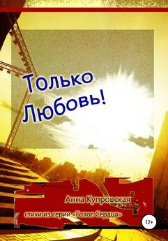 Анна Купровская - Только Любовь! Стихи из серии «Голос Сердца»
