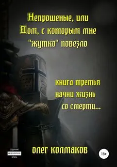 Олег Колмаков - Непрошеные, или Дом, с которым мне «жутко» повезло. Книга третья. Начни жизнь со смерти…