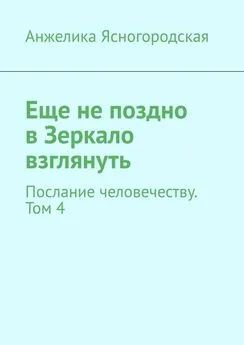 Анжелика Ясногородская - Еще не поздно в Зеркало взглянуть. Послание человечеству. Том 4