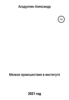 Александр Асадуллин - Мелкое происшествие в институте