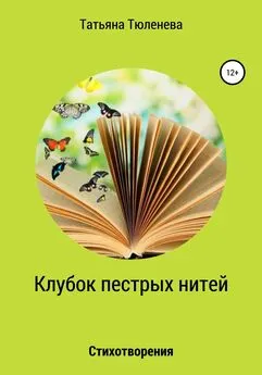 Татьяна Тюленева - Клубок пестрых нитей. Стихотворения