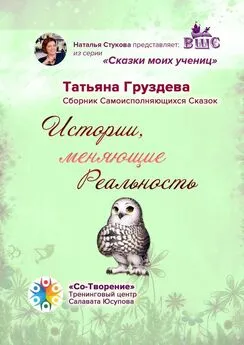 Татьяна Груздева - Истории, меняющие Реальность. Сборник Самоисполняющихся Сказок