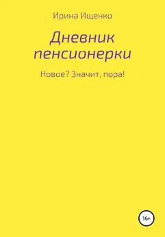 Ирина Ищенко - Дневник пенсионерки. Новое? Значит, пора!