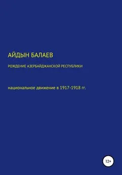 Айдын Балаев - Рождение Азербайджанской Республики: национальное движение в 1917-1918 гг.