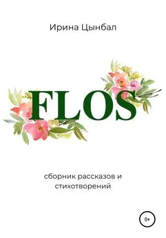 Ирина Цынбал - FLOS: Сборник рассказов и стихотворений