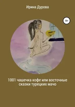 Ирина Дурова - 1001 чашечка кофе или восточные сказки турецких мачо
