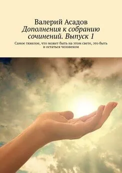 Валерий Асадов - Дополнения к собранию сочинений. Выпуск 1. Самое тяжелое, что может быть на этом свете, это быть и остаться человеком