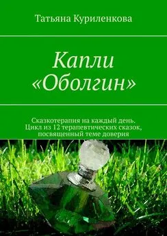 Татьяна Куриленкова - Капли «Оболгин». Сказкотерапия на каждый день. Цикл из 14 терапевтических сказок, посвященный теме доверия