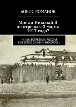 Борис Романов - Мог ли Николай II не отречься 2 марта 1917 года? И как встретила Россия известие о казни Николая II