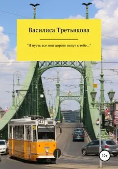 Василиса Третьякова - «И пусть все мои дороги ведут к тебе…»