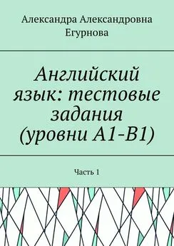 Александра Егурнова - Английский язык: тестовые задания (уровни А1-В1). Часть 1