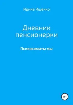 Ирина Ищенко - Дневник пенсионерки. Психосоматы мы