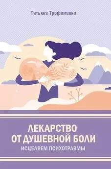 Татьяна Трофименко - Лекарство от душевной боли. Исцеляем психотравмы