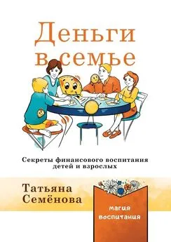 Татьяна Семенова - Деньги в семье. Секреты финансового воспитания детей и взрослых