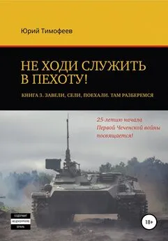 Юрий Тимофеев - Не ходи служить в пехоту! Книга 3. Завели. Сели. Поехали. Там разберёмся. 25-летию начала первой Чеченской войны посвящается!