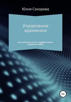 Юлия Сокорева - Управление временем – как успевать жить и зарабатывать, управляя собой