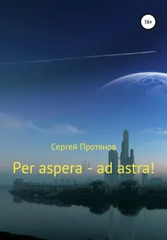 Сергей Протянов - Per aspera – ad astra!